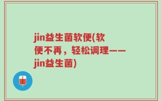 jin益生菌软便(软便不再，轻松调理——jin益生菌)