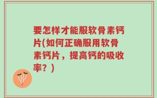 要怎样才能服软骨素钙片(如何正确服用软骨素钙片，提高钙的吸收率？)
