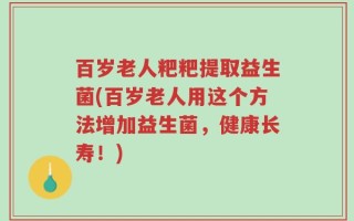 百岁老人粑粑提取益生菌(百岁老人用这个方法增加益生菌，健康长寿！)