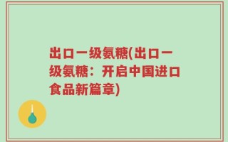出口一级氨糖(出口一级氨糖：开启中国进口食品新篇章)