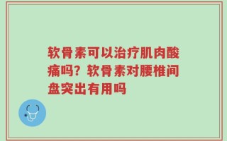 软骨素可以治疗肌肉酸痛吗？软骨素对腰椎间盘突出有用吗
