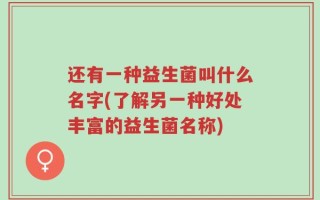 还有一种益生菌叫什么名字(了解另一种好处丰富的益生菌名称)