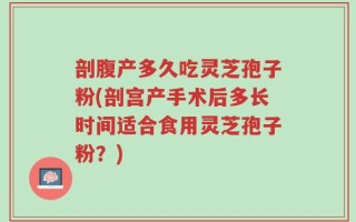 剖腹产多久吃灵芝孢子粉(剖宫产手术后多长时间适合食用灵芝孢子粉？)