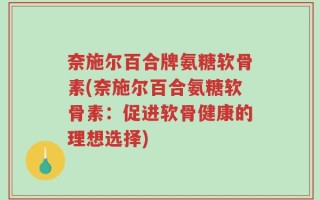 奈施尔百合牌氨糖软骨素(奈施尔百合氨糖软骨素：促进软骨健康的理想选择)