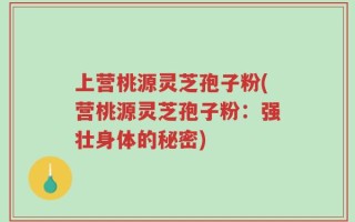上营桃源灵芝孢子粉(营桃源灵芝孢子粉：强壮身体的秘密)