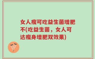 女人瘦可吃益生菌增肥不(吃益生菌，女人可达瘦身增肥双效果)
