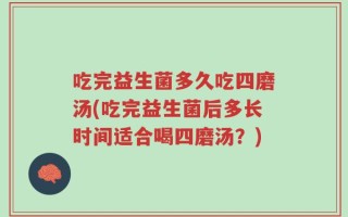吃完益生菌多久吃四磨汤(吃完益生菌后多长时间适合喝四磨汤？)