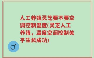 人工养殖灵芝要不要空调控制温度(灵芝人工养殖，温度空调控制关乎生长成功)