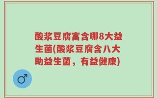 酸浆豆腐富含哪8大益生菌(酸浆豆腐含八大助益生菌，有益健康)