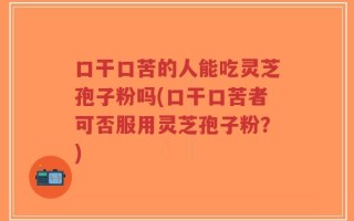 口干口苦的人能吃灵芝孢子粉吗(口干口苦者可否服用灵芝孢子粉？)