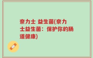 奈力士 益生菌(奈力士益生菌：保护你的肠道健康)