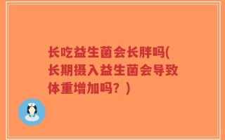 长吃益生菌会长胖吗(长期摄入益生菌会导致体重增加吗？)