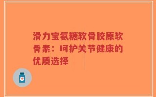 滑力宝氨糖软骨胶原软骨素：呵护关节健康的优质选择