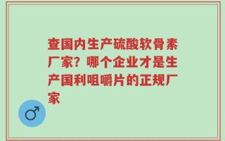查国内生产硫酸软骨素厂家？哪个企业才是生产国利咀嚼片的正规厂家