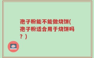 孢子粉能不能做烧饼(孢子粉适合用于烧饼吗？)
