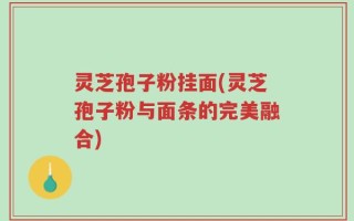 灵芝孢子粉挂面(灵芝孢子粉与面条的完美融合)