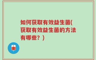 如何获取有效益生菌(获取有效益生菌的方法有哪些？)