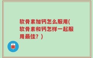 软骨素加钙怎么服用(软骨素和钙怎样一起服用最佳？)