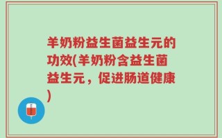 羊奶粉益生菌益生元的功效(羊奶粉含益生菌益生元，促进肠道健康)