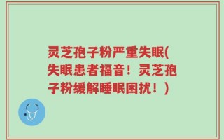 灵芝孢子粉严重失眠(失眠患者福音！灵芝孢子粉缓解睡眠困扰！)