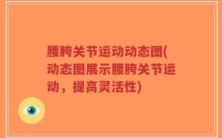 腰胯关节运动动态图(动态图展示腰胯关节运动，提高灵活性)