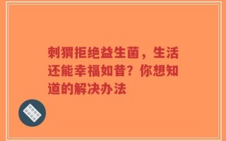 刺猬拒绝益生菌，生活还能幸福如昔？你想知道的解决办法