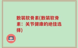 散装软骨素(散装软骨素：关节健康的绝佳选择)