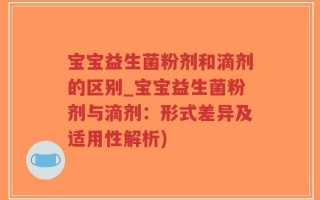 宝宝益生菌粉剂和滴剂的区别_宝宝益生菌粉剂与滴剂：形式差异及适用性解析)