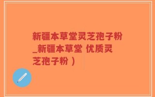 新疆本草堂灵芝孢子粉_新疆本草堂 优质灵芝孢子粉 )