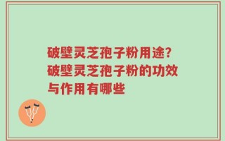 破壁灵芝孢子粉用途？破壁灵芝孢子粉的功效与作用有哪些