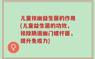 儿童祛幽益生菌的作用(儿童益生菌的功效，祛除肠道幽门螺杆菌，提升免疫力)