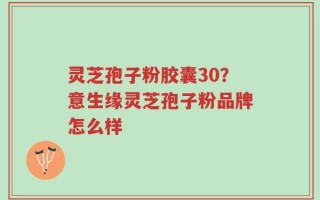 灵芝孢子粉胶囊30？意生缘灵芝孢子粉品牌怎么样