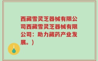 西藏雪灵芝器械有限公司西藏雪灵芝器械有限公司：助力藏药产业发展。)