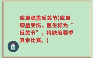 库里膝盖反关节(库里膝盖受伤，医生称为“反关节”，将缺席赛季其余比赛。)