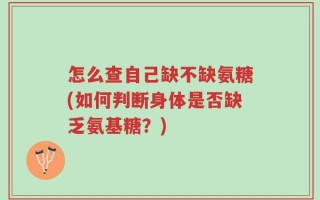 怎么查自己缺不缺氨糖(如何判断身体是否缺乏氨基糖？)