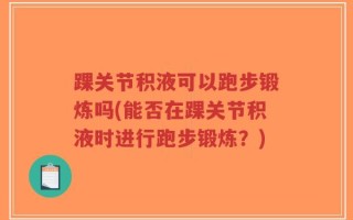 踝关节积液可以跑步锻炼吗(能否在踝关节积液时进行跑步锻炼？)