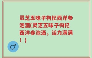 灵芝五味子枸杞西洋参泡酒(灵芝五味子枸杞西洋参泡酒，活力满满！)