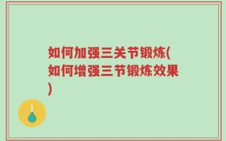 如何加强三关节锻炼(如何增强三节锻炼效果)
