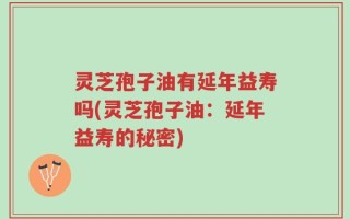 灵芝孢子油有延年益寿吗(灵芝孢子油：延年益寿的秘密)