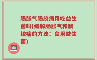 肠胀气肠绞痛用吃益生菌吗(缓解肠胀气和肠绞痛的方法：食用益生菌)