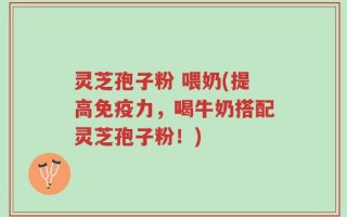 灵芝孢子粉 喂奶(提高免疫力，喝牛奶搭配灵芝孢子粉！)