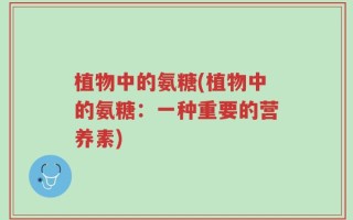 植物中的氨糖(植物中的氨糖：一种重要的营养素)