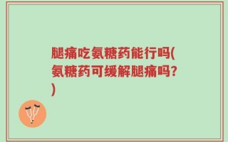 腿痛吃氨糖药能行吗(氨糖药可缓解腿痛吗？)