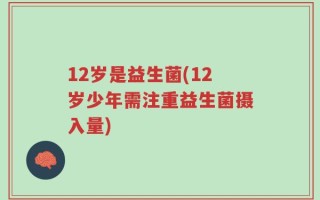 12岁是益生菌(12岁少年需注重益生菌摄入量)
