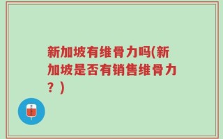 新加坡有维骨力吗(新加坡是否有销售维骨力？)