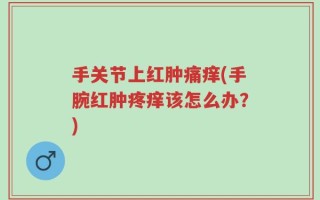 手关节上红肿痛痒(手腕红肿疼痒该怎么办？)