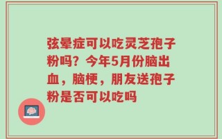 弦晕症可以吃灵芝孢子粉吗？今年5月份脑出血，脑梗，朋友送孢子粉是否可以吃吗