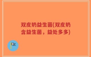 双皮奶益生菌(双皮奶含益生菌，益处多多)