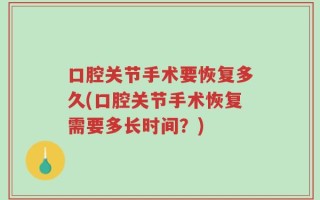 口腔关节手术要恢复多久(口腔关节手术恢复需要多长时间？)