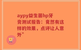 aypy益生菌hp牙膏测试报告：竟然有这样的效果，点评让人意外”